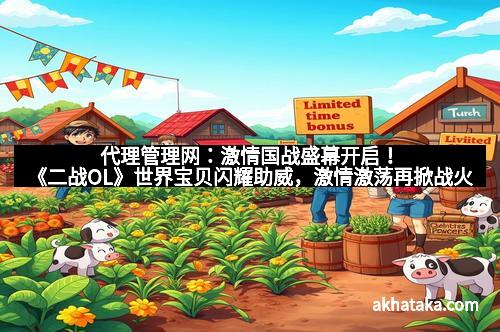 代理管理网：激情国战盛幕开启！《二战OL》世界宝贝闪耀助威，激情激荡再掀战火