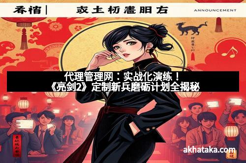 代理管理网：实战化演练！《亮剑2》定制新兵磨砺计划全揭秘