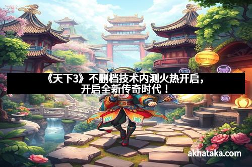 《天下3》不删档技术内测火热开启，开启全新传奇时代！